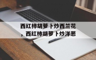 西红柿胡萝卜炒西兰花，西红柿胡萝卜炒洋葱