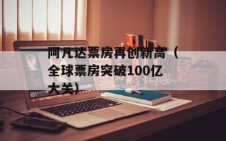 阿凡达票房再创新高（全球票房突破100亿大关）