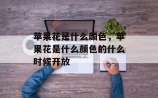 苹果花是什么颜色，苹果花是什么颜色的什么时候开放