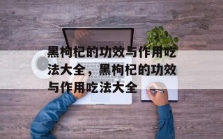 黑枸杞的功效与作用吃法大全，黑枸杞的功效与作用吃法大全