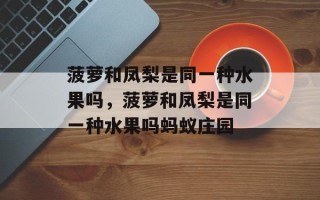 菠萝和凤梨是同一种水果吗，菠萝和凤梨是同一种水果吗蚂蚁庄园