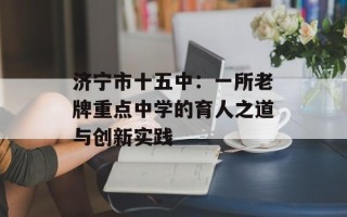 济宁市十五中：一所老牌重点中学的育人之道与创新实践