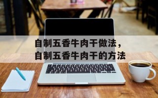 自制五香牛肉干做法，自制五香牛肉干的方法