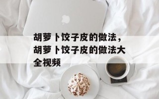 胡萝卜饺子皮的做法，胡萝卜饺子皮的做法大全视频