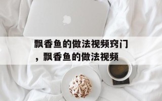 飘香鱼的做法视频窍门，飘香鱼的做法视频