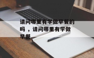 请问哪里有学做早餐的吗 ，请问哪里有学做早餐