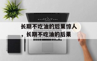 长期不吃油的后果惊人，长期不吃油的后果