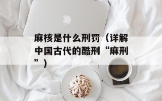 麻核是什么刑罚（详解中国古代的酷刑“麻刑”）