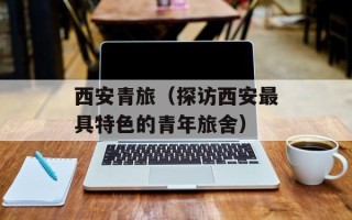 西安青旅（探访西安最具特色的青年旅舍）
