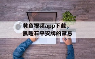 黄鱼视频app下载，黑曜石平安牌的禁忌