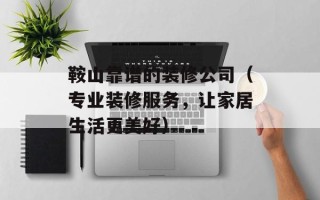 鞍山靠谱的装修公司（专业装修服务，让家居生活更美好）