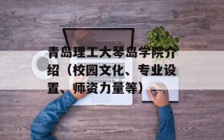 青岛理工大琴岛学院介绍（校园文化、专业设置、师资力量等）