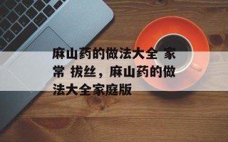 麻山药的做法大全 家常 拔丝，麻山药的做法大全家庭版