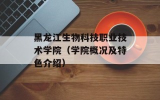 黑龙江生物科技职业技术学院（学院概况及特色介绍）