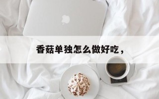 香菇单独怎么做好吃，