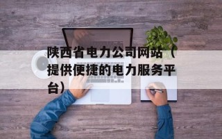 陕西省电力公司网站（提供便捷的电力服务平台）