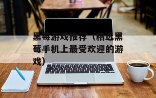 黑莓游戏推荐（精选黑莓手机上最受欢迎的游戏）