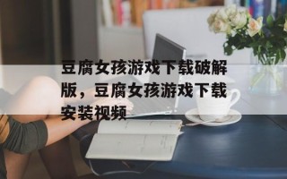 豆腐女孩游戏下载破解版，豆腐女孩游戏下载安装视频