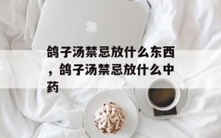鸽子汤禁忌放什么东西，鸽子汤禁忌放什么中药