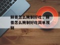 鲜姜怎么腌制好吃，鲜姜怎么腌制好吃简单视频