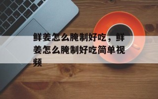 鲜姜怎么腌制好吃，鲜姜怎么腌制好吃简单视频