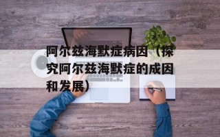 阿尔兹海默症病因（探究阿尔兹海默症的成因和发展）