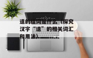 遗的组词是什么（探究汉字“遗”的相关词汇和用法）