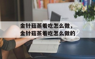 金针菇蒸着吃怎么做，金针菇蒸着吃怎么做的