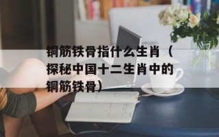 铜筋铁骨指什么生肖（探秘中国十二生肖中的铜筋铁骨）
