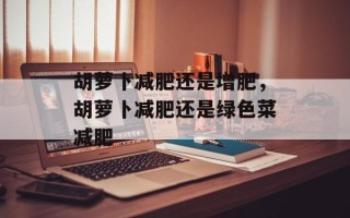 胡萝卜减肥还是增肥，胡萝卜减肥还是绿色菜减肥