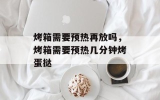 烤箱需要预热再放吗，烤箱需要预热几分钟烤蛋挞