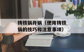 铸铁锅开锅（使用铸铁锅的技巧和注意事项）