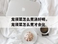 龙须菜怎么煮汤好喝，龙须菜怎么煮才会化