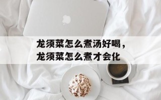 龙须菜怎么煮汤好喝，龙须菜怎么煮才会化