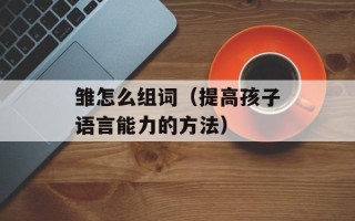 雏怎么组词（提高孩子语言能力的方法）