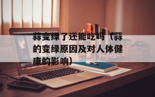 蒜变绿了还能吃吗（蒜的变绿原因及对人体健康的影响）
