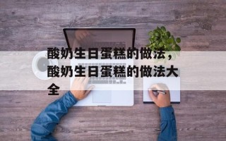 酸奶生日蛋糕的做法，酸奶生日蛋糕的做法大全