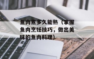 鱼肉煮多久能熟（掌握鱼肉烹饪技巧，做出美味的鱼肉料理）