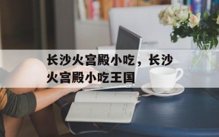 长沙火宫殿小吃，长沙火宫殿小吃王国