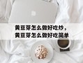 黄豆芽怎么做好吃炒，黄豆芽怎么做好吃简单