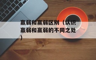羸弱和赢弱区别（认识羸弱和赢弱的不同之处）