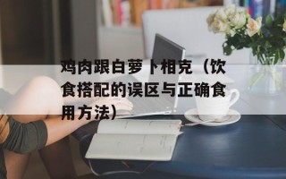 鸡肉跟白萝卜相克（饮食搭配的误区与正确食用方法）