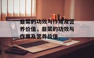 韭菜的功效与作用及营养价值，韭菜的功效与作用及营养价值