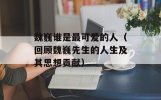 魏巍谁是最可爱的人（回顾魏巍先生的人生及其思想贡献）