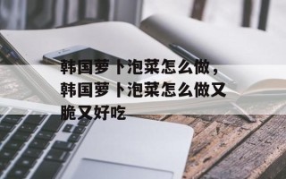 韩国萝卜泡菜怎么做，韩国萝卜泡菜怎么做又脆又好吃