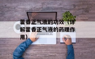 藿香正气液的功效（详解藿香正气液的药理作用）