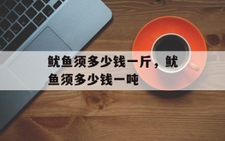 鱿鱼须多少钱一斤，鱿鱼须多少钱一吨