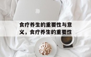 食疗养生的重要性与意义，食疗养生的重要性
