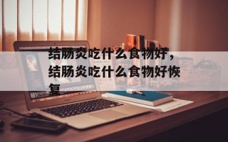 结肠炎吃什么食物好，结肠炎吃什么食物好恢复