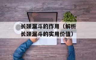 长颈漏斗的作用（解析长颈漏斗的实用价值）